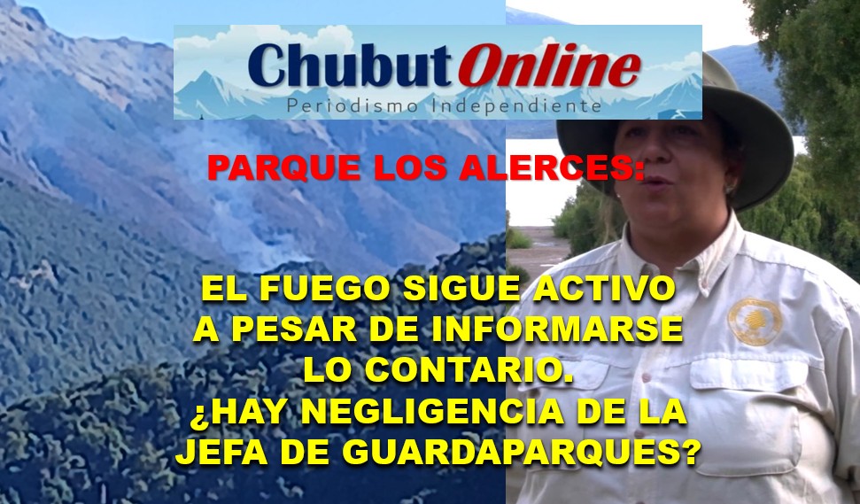 Se salió de control el incendio en Los Alerces: ¿Negligencia de la Jefa de Guardaparques?